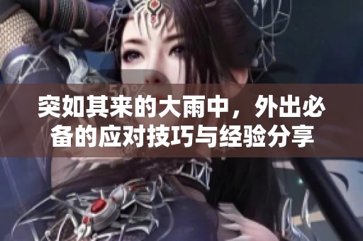 突如其来的大雨中，外出必备的应对技巧与经验分享
