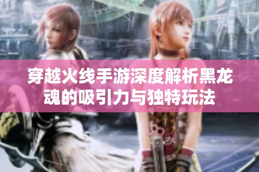 穿越火线手游深度解析黑龙魂的吸引力与独特玩法
