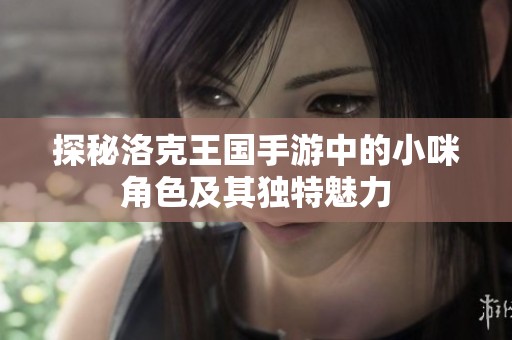 探秘洛克王国手游中的小咪角色及其独特魅力