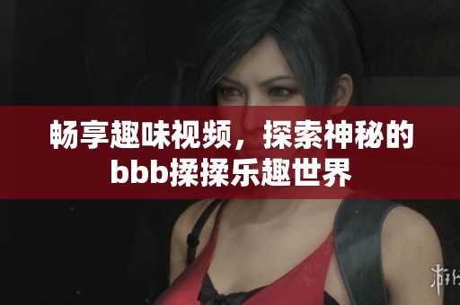 畅享趣味视频，探索神秘的bbb揉揉乐趣世界