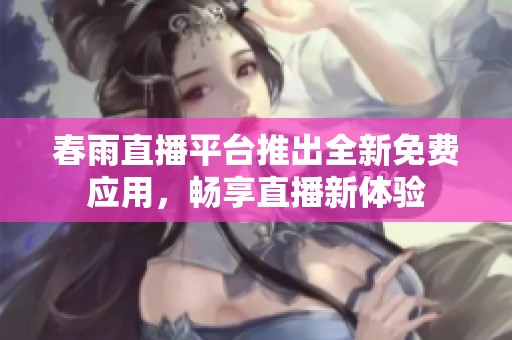 春雨直播平台推出全新免费应用，畅享直播新体验