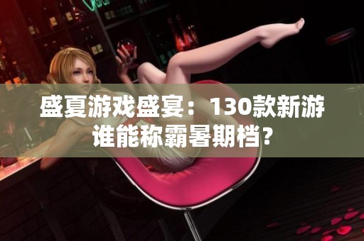盛夏游戏盛宴：130款新游谁能称霸暑期档？