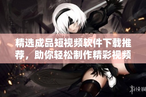 精选成品短视频软件下载推荐，助你轻松制作精彩视频