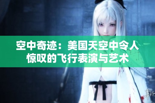 空中奇迹：美国天空中令人惊叹的飞行表演与艺术