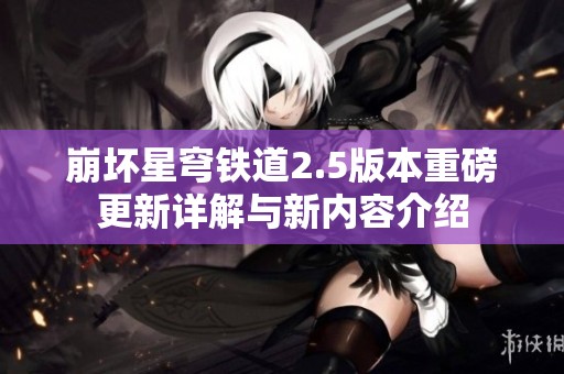 崩坏星穹铁道2.5版本重磅更新详解与新内容介绍