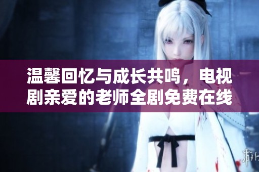 温馨回忆与成长共鸣，电视剧亲爱的老师全剧免费在线欣赏