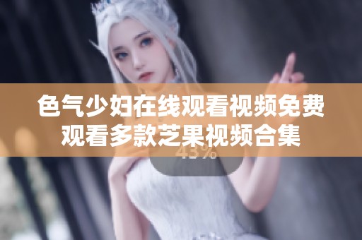色气少妇在线观看视频免费观看多款芝果视频合集