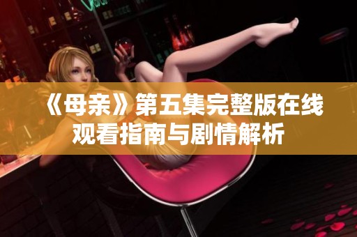 《母亲》第五集完整版在线观看指南与剧情解析
