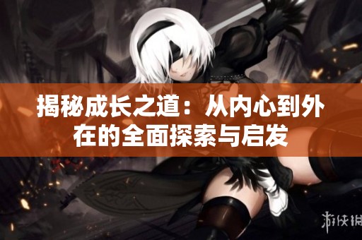 揭秘成长之道：从内心到外在的全面探索与启发