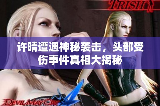 许晴遭遇神秘袭击，头部受伤事件真相大揭秘