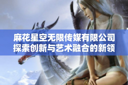 麻花星空无限传媒有限公司探索创新与艺术融合的新领域