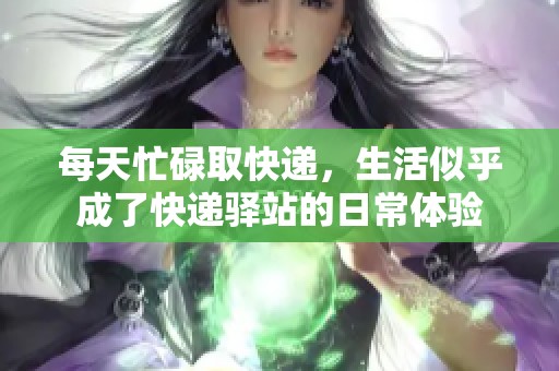 每天忙碌取快递，生活似乎成了快递驿站的日常体验