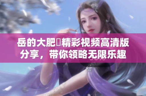 岳的大肥坹精彩视频高清版分享，带你领略无限乐趣