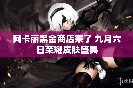阿卡丽黑金商店来了 九月六日荣耀皮肤盛典