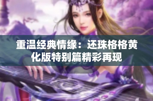 重温经典情缘：还珠格格黄化版特别篇精彩再现