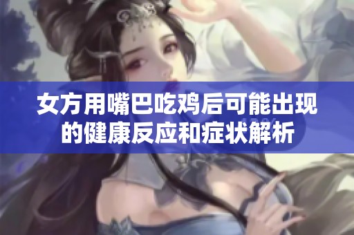 女方用嘴巴吃鸡后可能出现的健康反应和症状解析