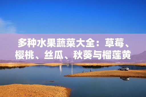 多种水果蔬菜大全：草莓、樱桃、丝瓜、秋葵与榴莲黄瓜详解