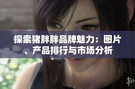 探索猪胖胖品牌魅力：图片、产品排行与市场分析