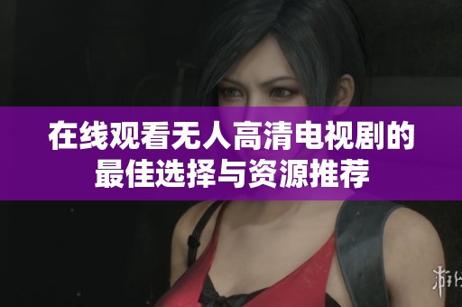 在线观看无人高清电视剧的最佳选择与资源推荐