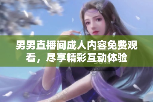 男男直播间成人内容免费观看，尽享精彩互动体验
