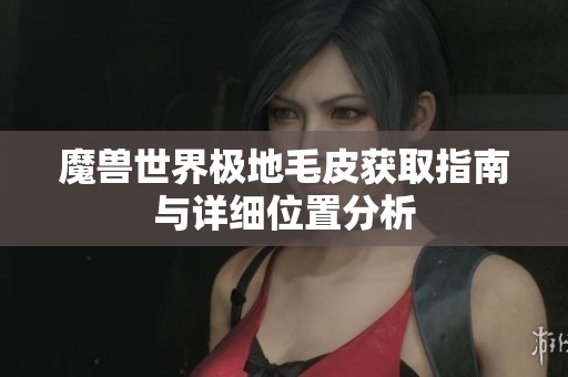 魔兽世界极地毛皮获取指南与详细位置分析