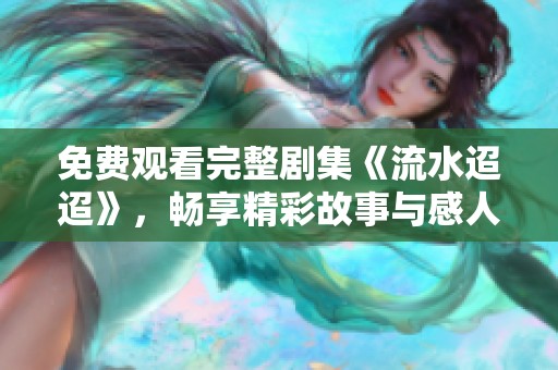 免费观看完整剧集《流水迢迢》，畅享精彩故事与感人情节