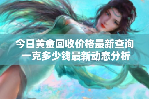 今日黄金回收价格最新查询 一克多少钱最新动态分析