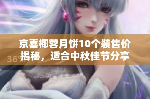 京喜椰蓉月饼10个装售价揭秘，适合中秋佳节分享