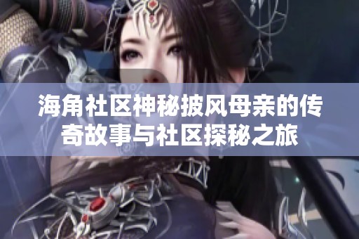 海角社区神秘披风母亲的传奇故事与社区探秘之旅