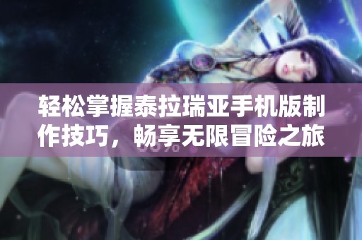 轻松掌握泰拉瑞亚手机版制作技巧，畅享无限冒险之旅