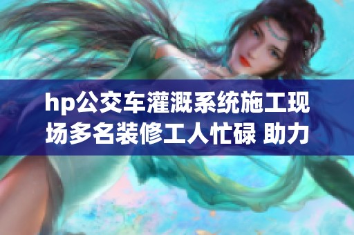 hp公交车灌溉系统施工现场多名装修工人忙碌 助力高效绿化