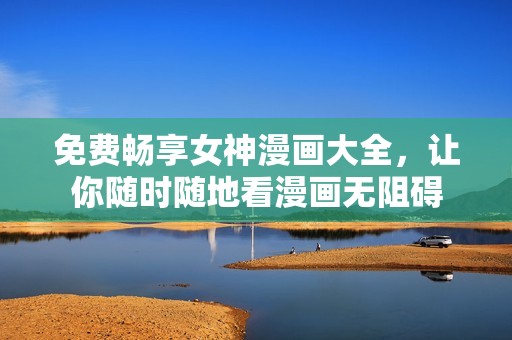 免费畅享女神漫画大全，让你随时随地看漫画无阻碍