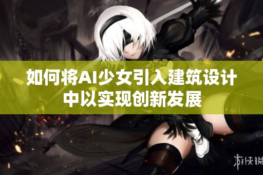 如何将AI少女引入建筑设计中以实现创新发展