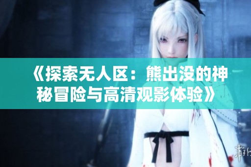 《探索无人区：熊出没的神秘冒险与高清观影体验》