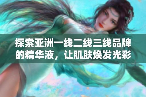探索亚洲一线二线三线品牌的精华液，让肌肤焕发光彩