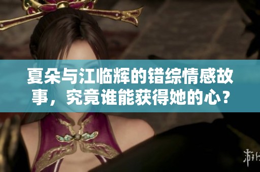 夏朵与江临辉的错综情感故事，究竟谁能获得她的心？