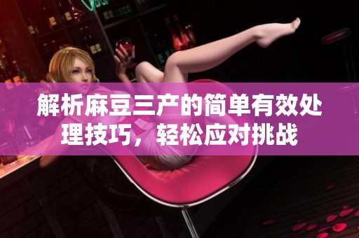 解析麻豆三产的简单有效处理技巧，轻松应对挑战