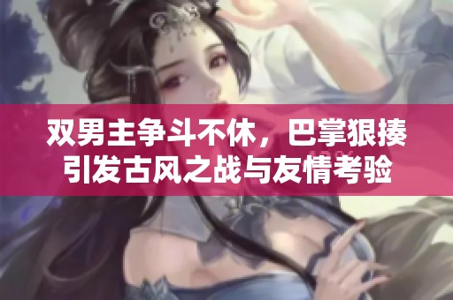 双男主争斗不休，巴掌狠揍引发古风之战与友情考验