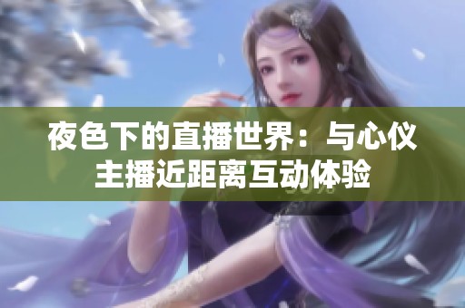 夜色下的直播世界：与心仪主播近距离互动体验