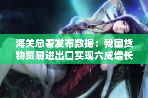 海关总署发布数据：我国货物贸易进出口实现六成增长超预期
