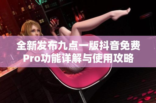 全新发布九点一版抖音免费Pro功能详解与使用攻略