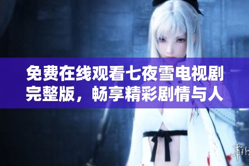 免费在线观看七夜雪电视剧完整版，畅享精彩剧情与人物情感