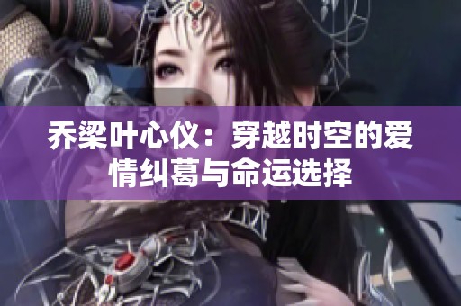 乔梁叶心仪：穿越时空的爱情纠葛与命运选择