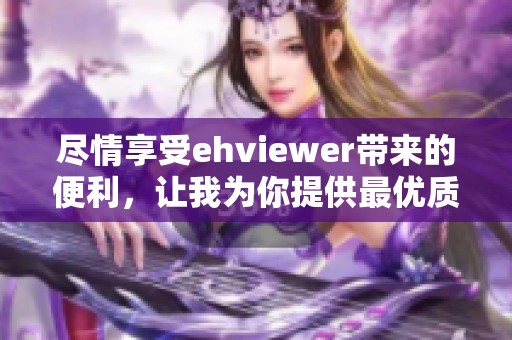 尽情享受ehviewer带来的便利，让我为你提供最优质的服务