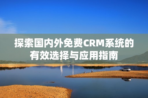 探索国内外免费CRM系统的有效选择与应用指南