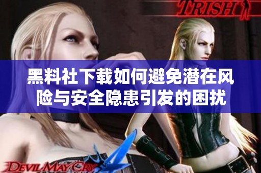 黑料社下载如何避免潜在风险与安全隐患引发的困扰