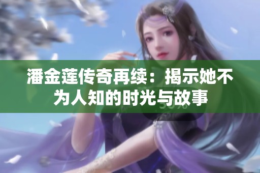 潘金莲传奇再续：揭示她不为人知的时光与故事