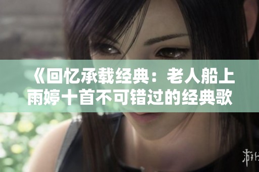 《回忆承载经典：老人船上雨婷十首不可错过的经典歌曲》