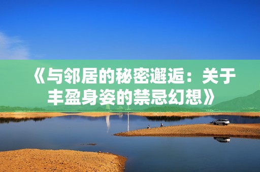 《与邻居的秘密邂逅：关于丰盈身姿的禁忌幻想》