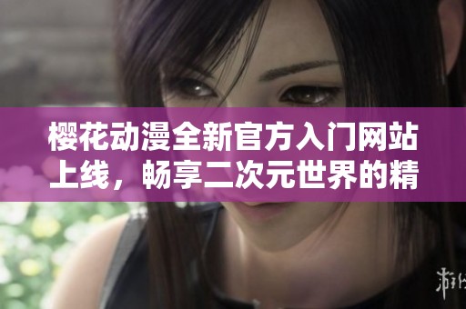 樱花动漫全新官方入门网站上线，畅享二次元世界的精彩体验